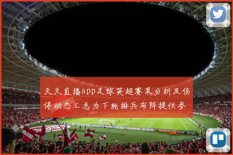 天天直播app足球英超赛果分析及伤停动态汇总为下轮排兵布阵提供参考
