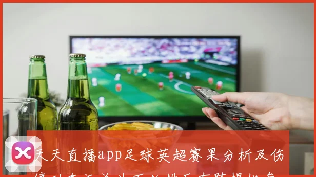 天天直播app足球英超赛果分析及伤停动态汇总为下轮排兵布阵提供参考