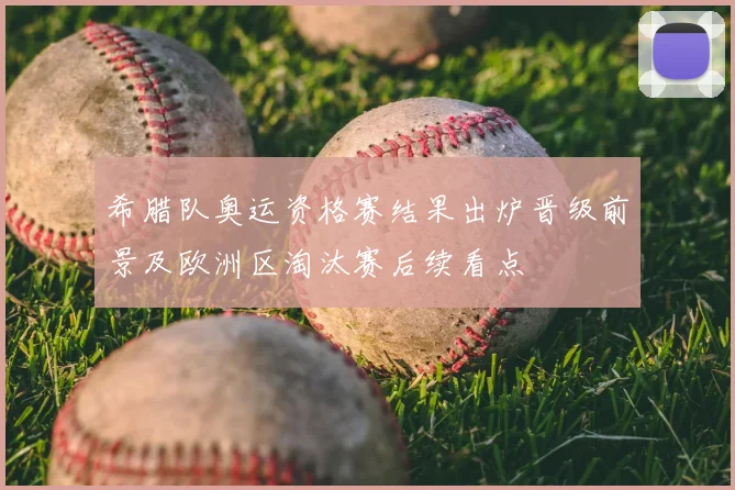 希腊队奥运资格赛结果出炉晋级前景及欧洲区淘汰赛后续看点