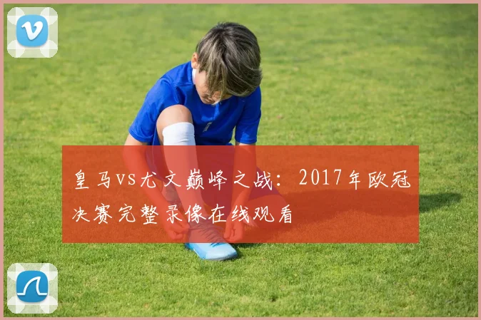 皇马vs尤文巅峰之战：2017年欧冠决赛完整录像在线观看