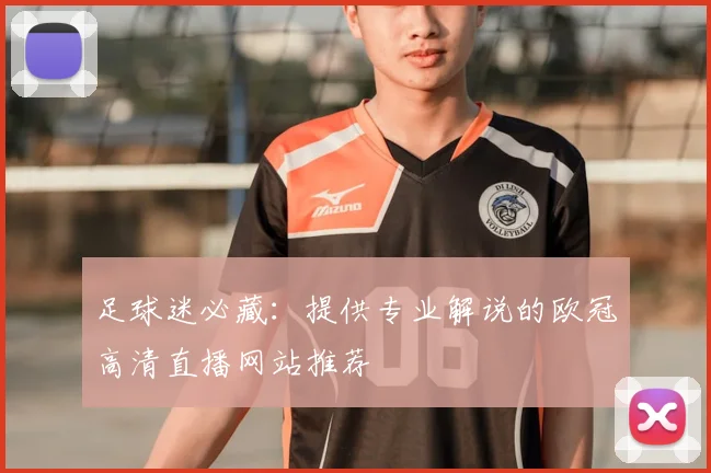 足球迷必藏：提供专业解说的欧冠高清直播网站推荐