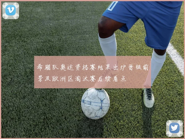 希腊队奥运资格赛结果出炉晋级前景及欧洲区淘汰赛后续看点