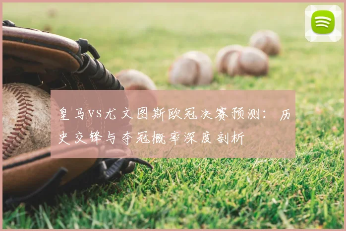 皇马vs尤文图斯欧冠决赛预测：历史交锋与夺冠概率深度剖析
