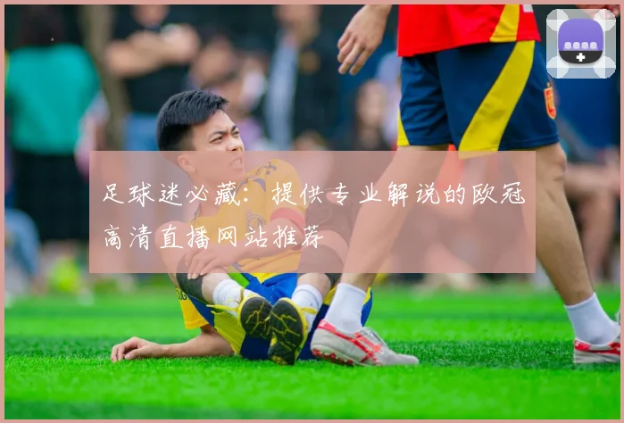足球迷必藏：提供专业解说的欧冠高清直播网站推荐